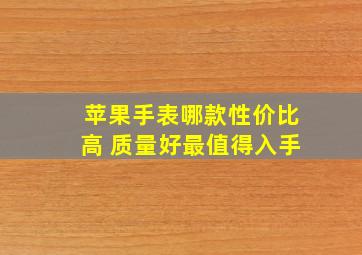 苹果手表哪款性价比高 质量好最值得入手